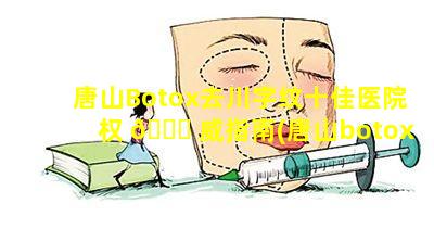 唐山Botox去川字纹十佳医院权 🐟 威指南(唐山botox去川字纹十佳医院权威指南)